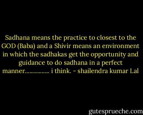 Sadhana means the practice to closest to the GOD (Baba) and a Shivir means an environment in which the sadhakas get the opportunity and guidance to do sadhana in a perfect manner................ i think. - shailendra kumar Lal