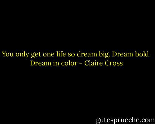You only get one life so dream big. Dream bold. Dream in color - Claire Cross