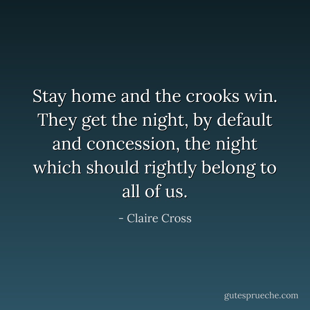 Stay home and the crooks win. They get the night, by default and concession, the night which should rightly belong to all of us. - Claire Cross