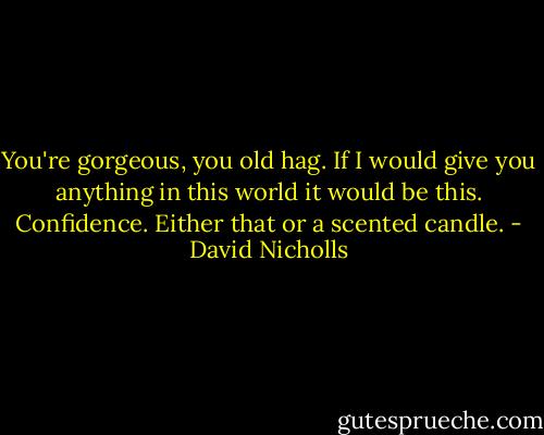 You're gorgeous, you old hag. If I would give you anything in this world it would be this. Confidence. Either that or a scented candle. - David Nicholls