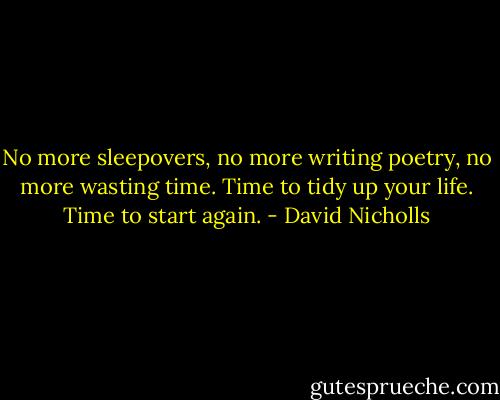 No more sleepovers, no more writing poetry, no more wasting time. Time to tidy up your life. Time to start again. - David Nicholls