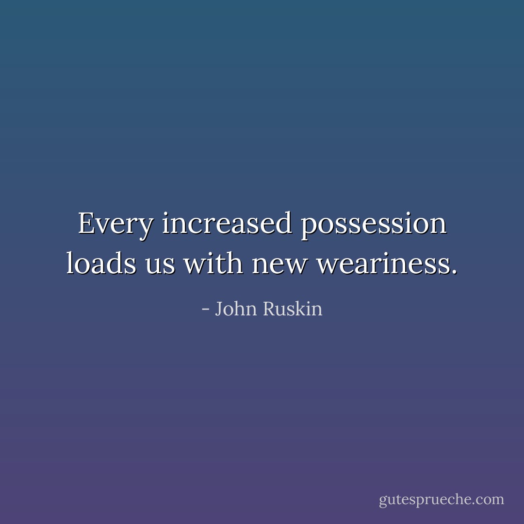 Every increased possession loads us with new weariness. - John Ruskin