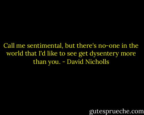 Call me sentimental, but there's no-one in the world that I'd like to see get dysentery more than you. - David Nicholls