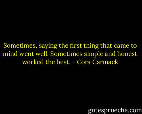 Sometimes, saying the first thing that came to mind went well. Sometimes simple and honest worked the best. - Cora Carmack