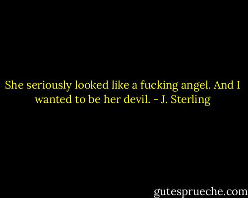 She seriously looked like a fucking angel. And I wanted to be her devil. - J. Sterling