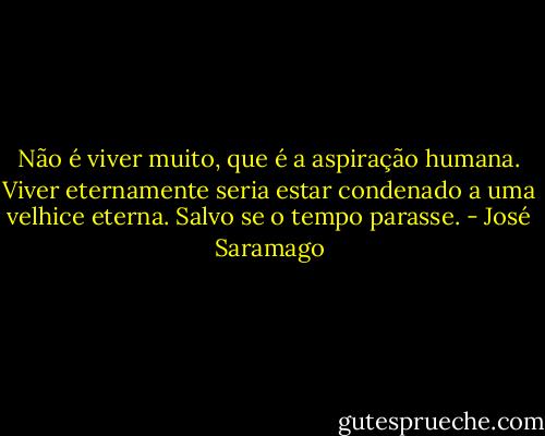 Não é viver muito, que é a aspiração humana. Viver eternamente seria estar condenado a uma velhice eterna. Salvo se o tempo parasse. - José Saramago