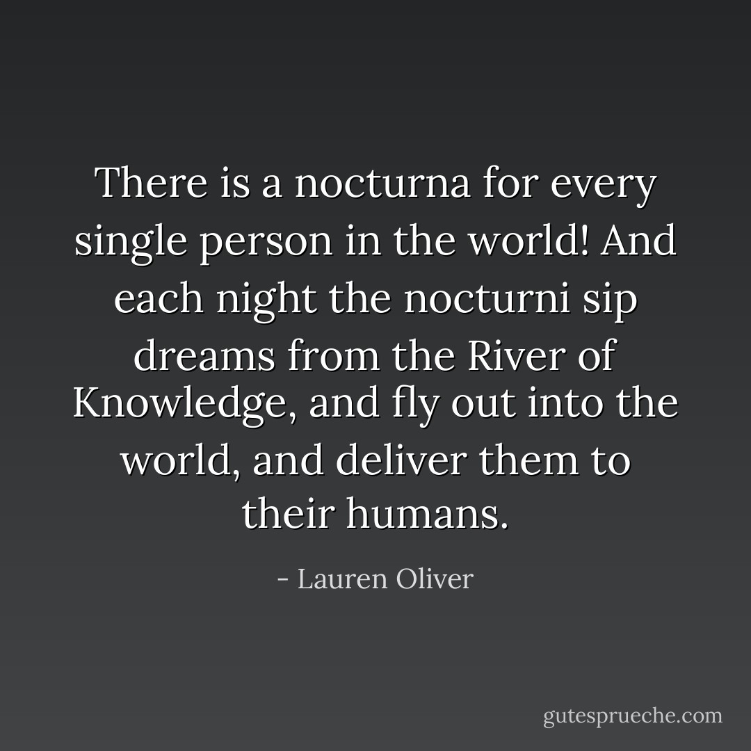 There is a nocturna for every single person in the world! And each night the nocturni sip dreams from the River of Knowledge, and fly out into the world, and deliver them to their humans. - Lauren Oliver