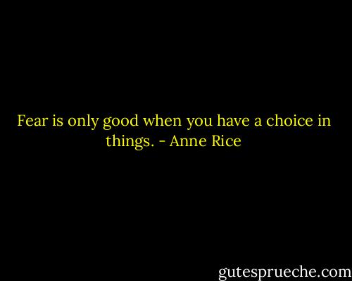 Fear is only good when you have a choice in things. - Anne Rice