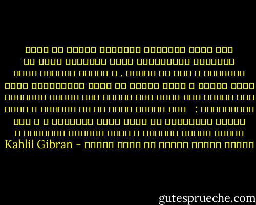 إذا كانت الغباوة العمياء قاطنة في جوار العواصف المستيقظة تكون الغباوة أقسى من الهاوية و أمر من الموت . و الصبي الحساس الذي يشعر كثيرا و يعرف قليلا هو أتعس المخلوقات أمام وجه الشمس لأن نفسه تظل واقفة بين قوتين هائلتين متباينتين : <br /><br />قوة خفيفة تحلق به في السحاب و تريه محاسن الكائنات من وراء ضباب الأحلام ، و قوة ظاهرة تقيده بالأرض و تغمر بصيرته بالغبار و تتركه ضائعا خائفا في ظلمة حالكة - Kahlil Gibran