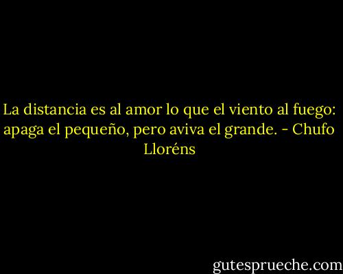 La distancia es al amor lo que el viento al fuego: apaga el pequeño, pero aviva el grande. - Chufo Lloréns