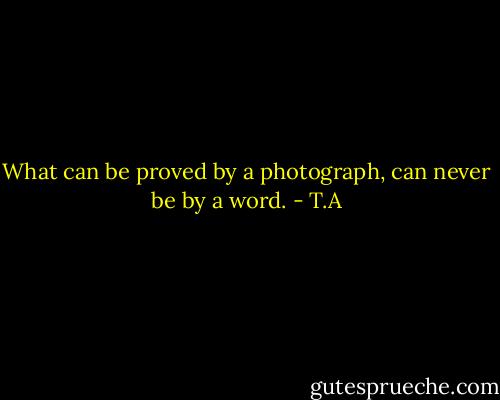 What can be proved by a photograph, can never be by a word. - T.A