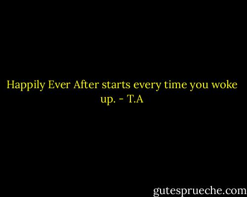 Happily Ever After starts every time you woke up. - T.A