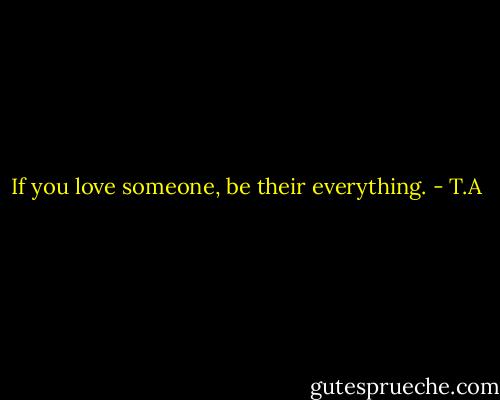 If you love someone, be their everything. - T.A
