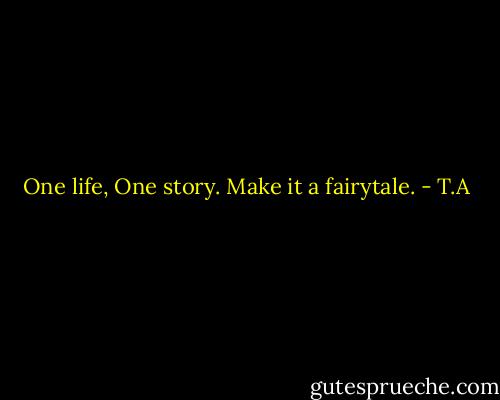 One life, One story. Make it a fairytale. - T.A