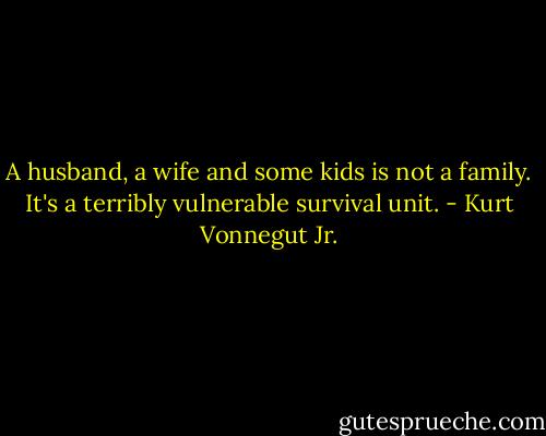 A husband, a wife and some kids is not a family. It's a terribly vulnerable survival unit. - Kurt Vonnegut Jr.