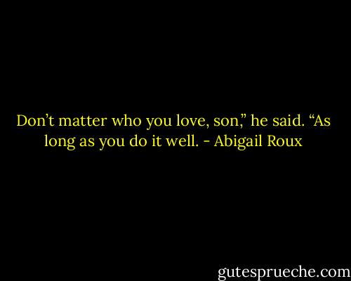 Don’t matter who you love, son,” he said. “As long as you do it well. - Abigail Roux