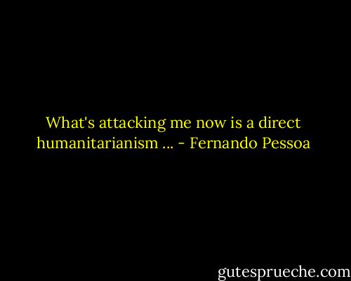 What's attacking me now is a direct humanitarianism ... - Fernando Pessoa