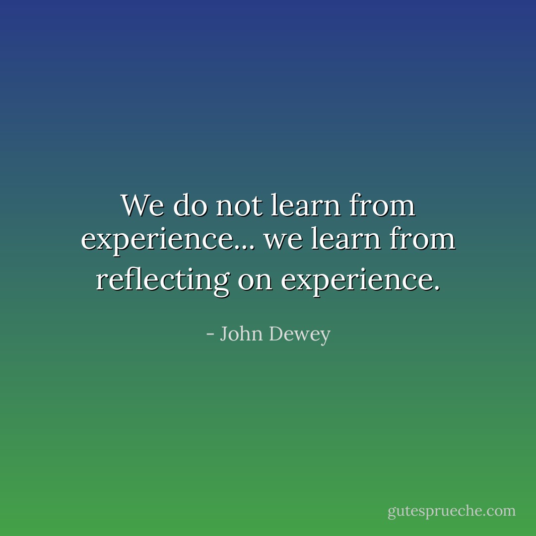 We do not learn from experience... we learn from reflecting on experience. - John Dewey