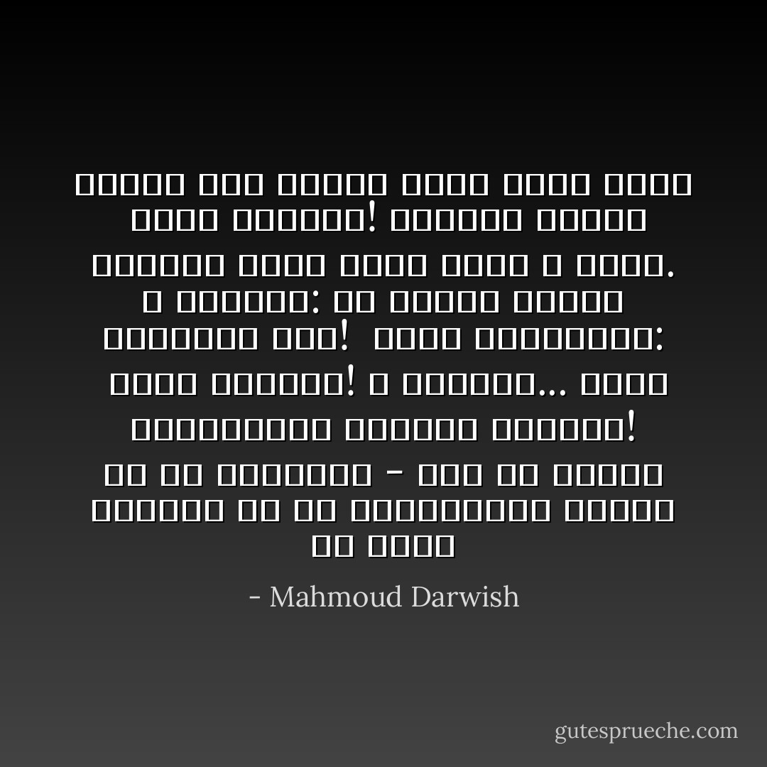 أن نكون ودودين مع مَنْ يكرهوننا، وقساةً<br />مع مَنْ يحبّونَنا - تلك هي دُونيّة المُتعالي،<br />وغطرسة الوضيع!<br /><br />أيها الماضي! لا تغيِّرنا... كلما ابتعدنا عنك!<br /><br />أيها المستقبل: لا تسألنا: مَنْ أنتم؟<br />وماذا تريدون مني؟ فنحن أيضاً لا نعرف.<br /><br />أَيها الحاضر! تحمَّلنا قليلاً، فلسنا سوى<br />عابري سبيلٍ ثقلاءِ الظل - Mahmoud Darwish