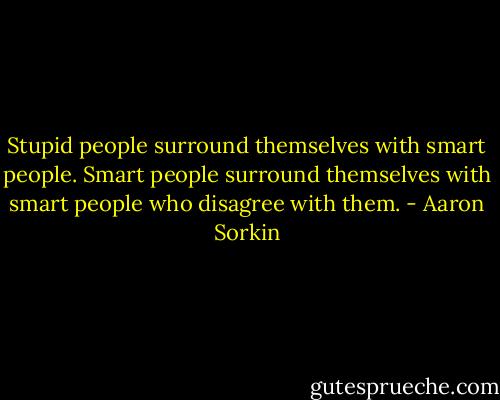 Stupid people surround themselves with smart people. Smart people surround themselves with smart people who disagree with them. - Aaron Sorkin