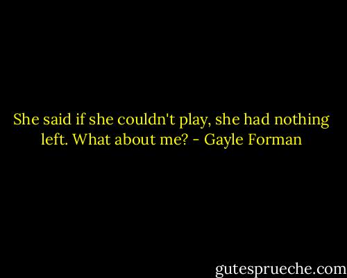 She said if she couldn't play, she had nothing left. What about me? - Gayle Forman