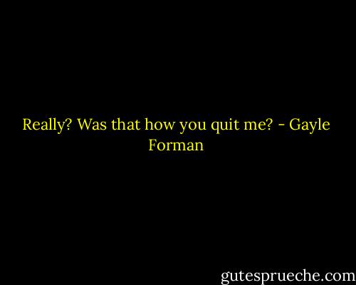 Really? Was that how you quit me? - Gayle Forman