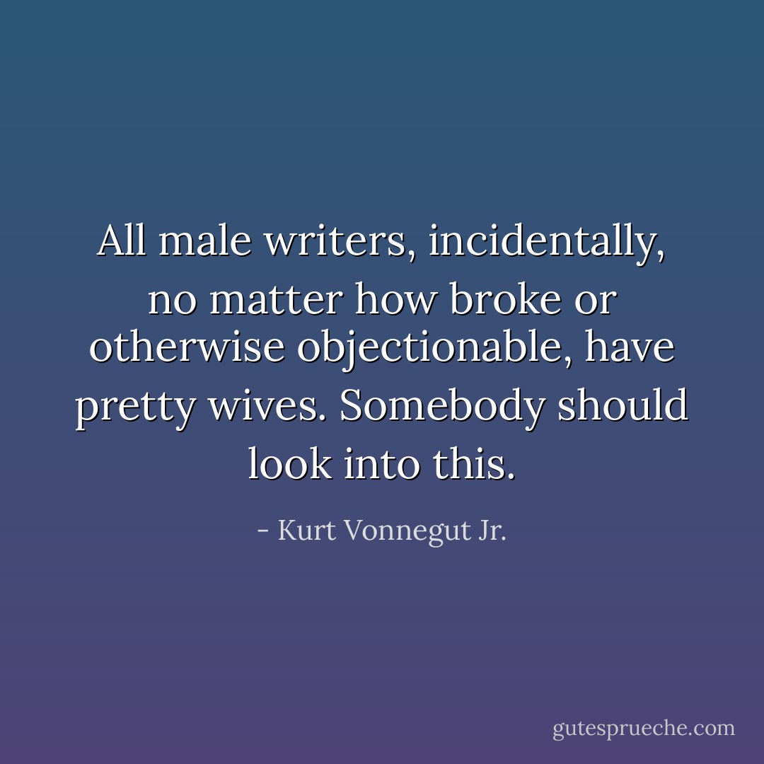 All male writers, incidentally, no matter how broke or otherwise objectionable, have pretty wives. Somebody should look into this. - Kurt Vonnegut Jr.
