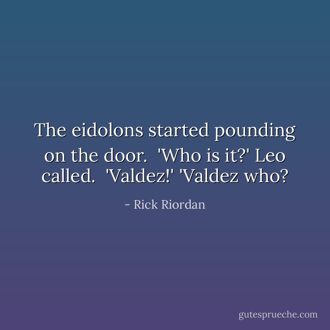 The eidolons started pounding on the door. <br />'Who is it?' Leo called. <br />'Valdez!'<br />'Valdez who? - Rick Riordan