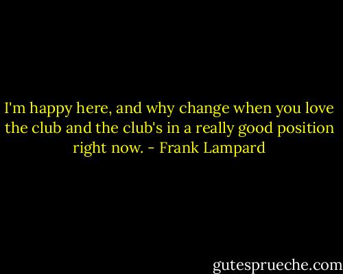 I'm happy here, and why change when you love the club and the club's in a really good position right now. - Frank Lampard