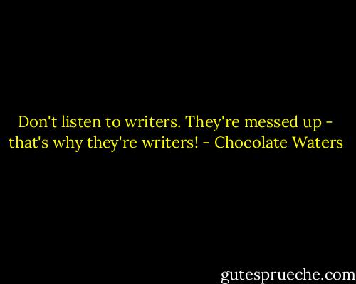 Don't listen to writers. They're messed up - that's why they're writers! - Chocolate Waters