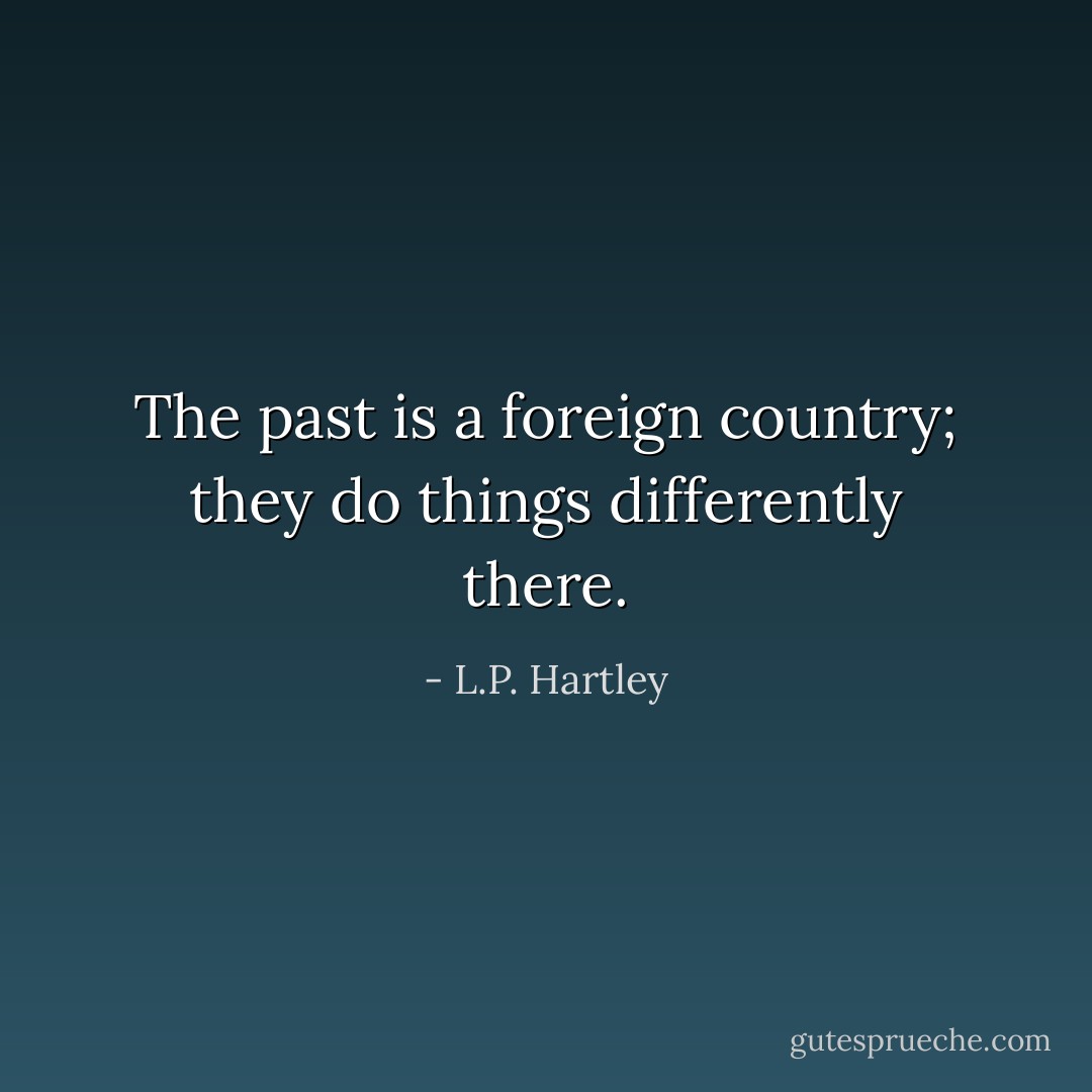 The past is a foreign country; they do things differently there. - L.P. Hartley