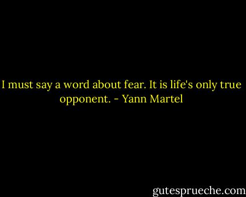 I must say a word about fear. It is life's only true opponent. - Yann Martel