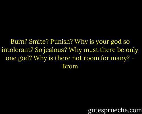 Burn? Smite? Punish? Why is your god so intolerant? So jealous? Why must there be only one god? Why is there not room for many? - Brom