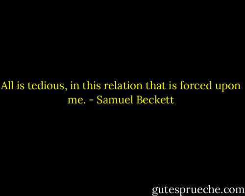 All is tedious, in this relation that is forced upon me. - Samuel Beckett