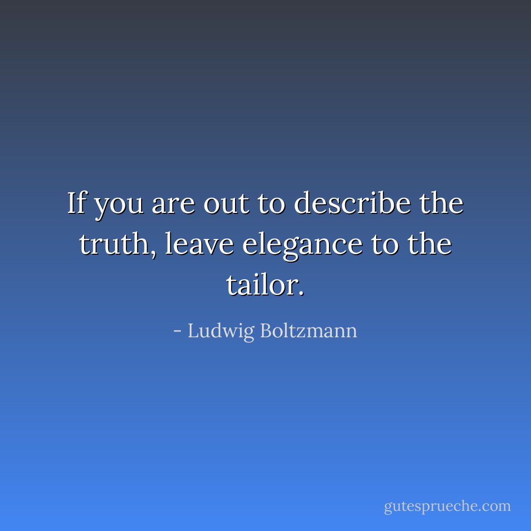 If you are out to describe the truth, leave elegance to the tailor. - Ludwig Boltzmann