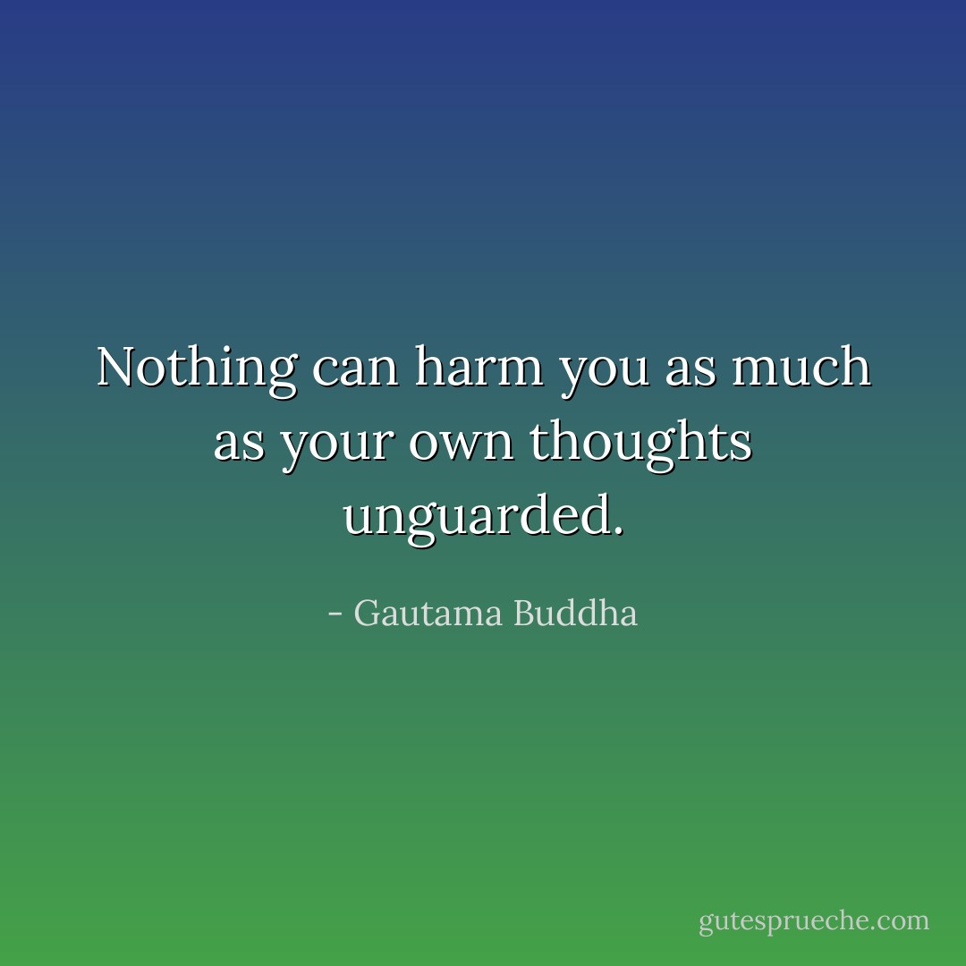 Nothing can harm you as much as your own thoughts unguarded. - Gautama Buddha