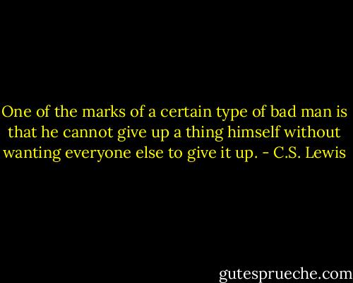 One of the marks of a certain type of bad man is that he cannot give up a thing himself without wanting everyone else to give it up. - C.S. Lewis