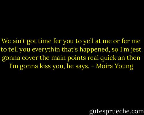 We ain't got time fer you to yell at me or fer me to tell you everythin that's happened, so I'm jest gonna cover the main points real quick an then I'm gonna kiss you, he says. - Moira Young