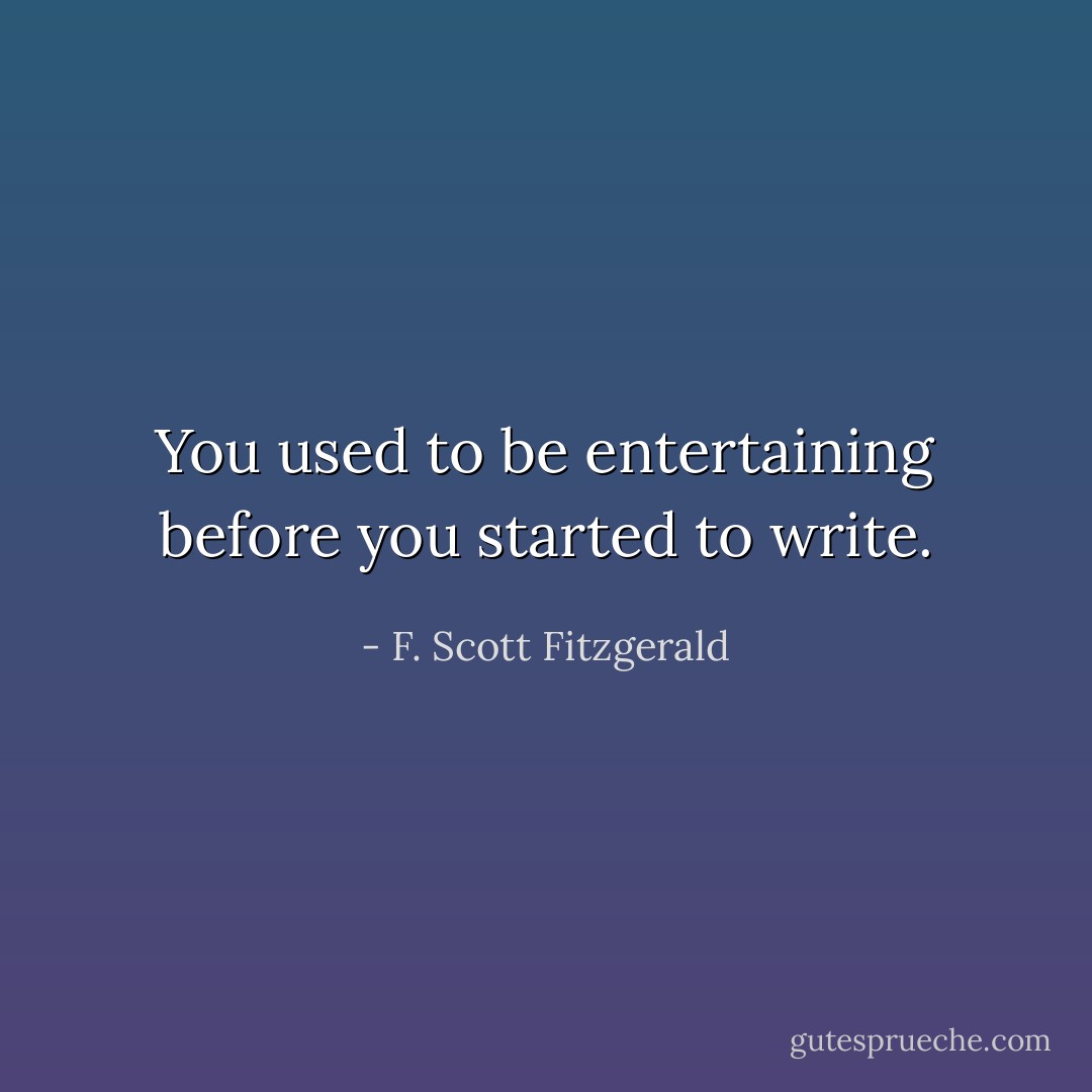You used to be entertaining before you started to write. - F. Scott Fitzgerald