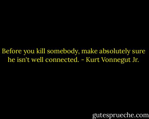 Before you kill somebody, make absolutely sure he isn't well connected. - Kurt Vonnegut Jr.