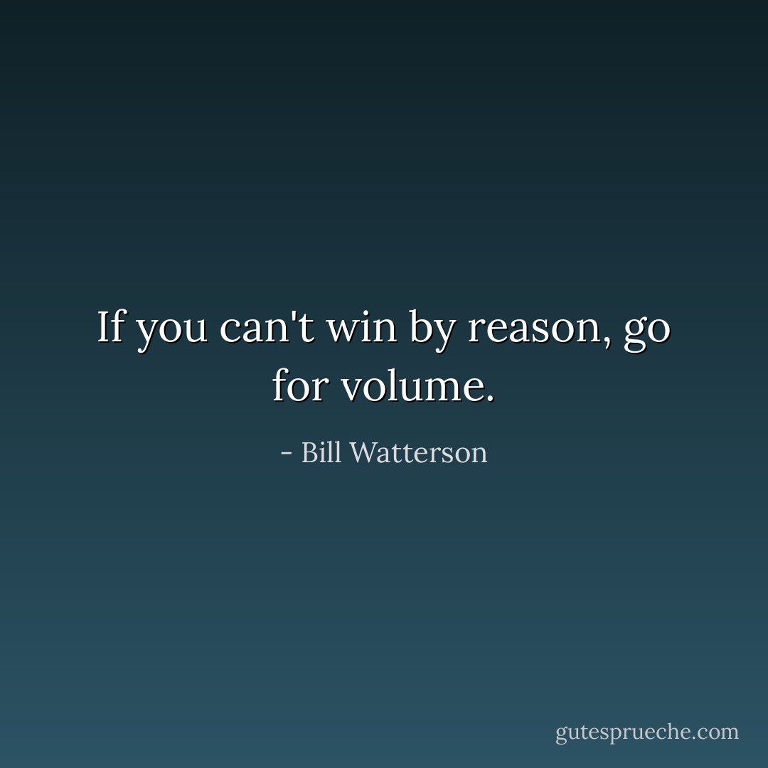 If you can't win by reason, go for volume. - Bill Watterson