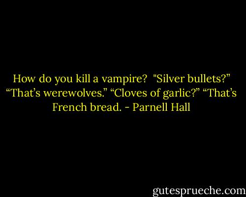 How do you kill a vampire? <br />"Silver bullets?”<br />“That’s werewolves.”<br />“Cloves of garlic?”<br />“That’s French bread. - Parnell Hall