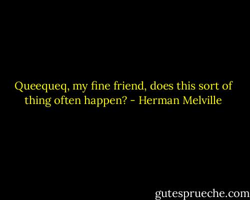 Queequeq, my fine friend, does this sort of thing often happen? - Herman Melville