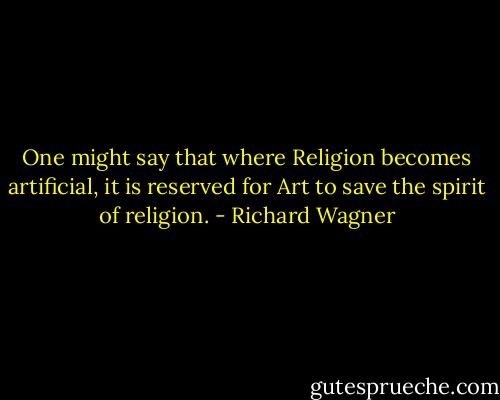 One might say that where Religion becomes artificial, it is reserved for Art to save the spirit of religion. - Richard Wagner