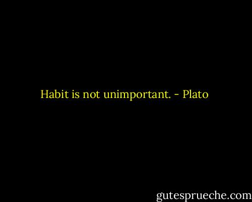Habit is not unimportant. - Plato