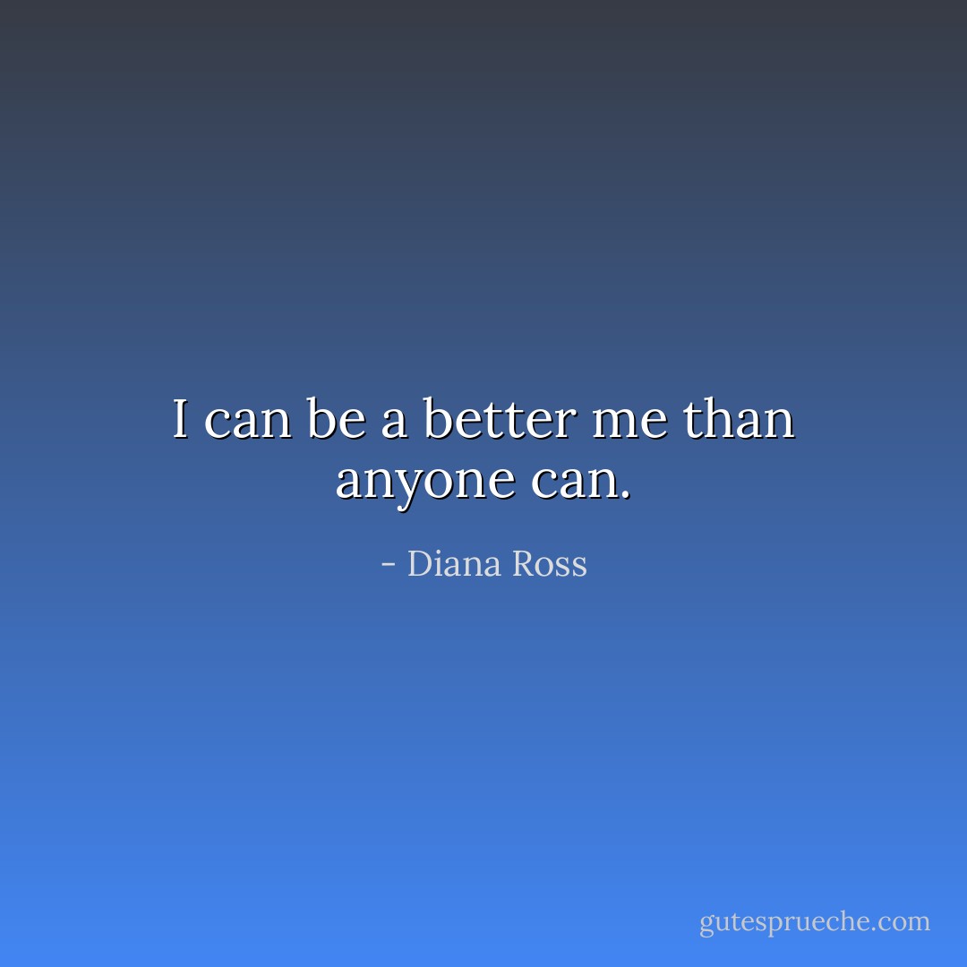 I can be a better me than anyone can. - Diana Ross