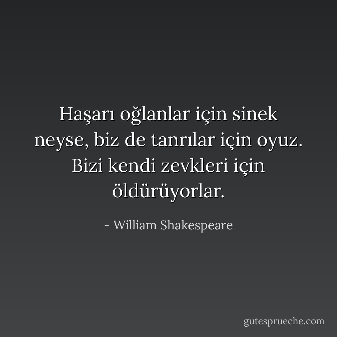 Haşarı oğlanlar için sinek neyse, biz de tanrılar için oyuz. Bizi kendi zevkleri için öldürüyorlar. - William Shakespeare
