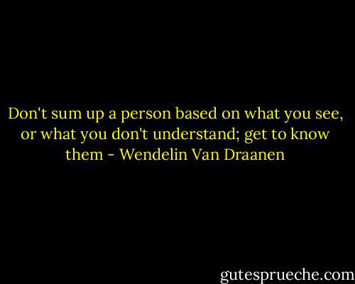 Don't sum up a person based on what you see, or what you don't understand; get to know them - Wendelin Van Draanen