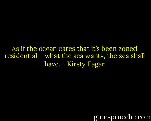 As if the ocean cares that it’s been zoned residential – what the sea wants, the sea shall have. - Kirsty Eagar