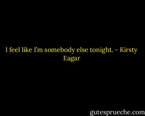 I feel like I’m somebody else tonight. - Kirsty Eagar